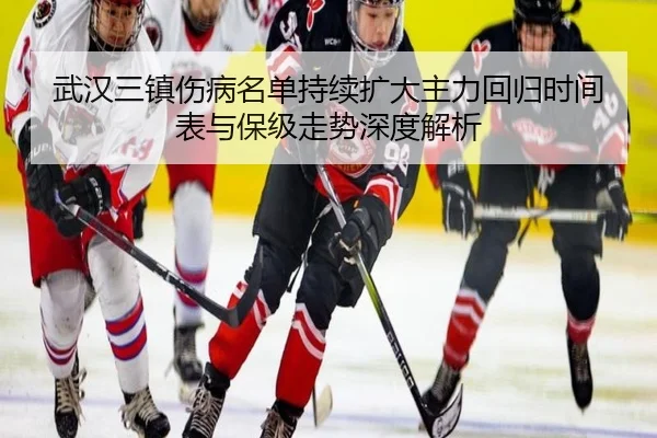 武汉三镇伤病名单持续扩大主力回归时间表与保级走势深度解析 - kaiyun.com