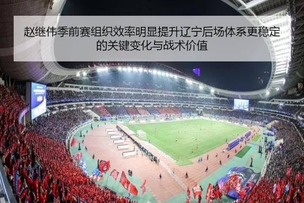 赵继伟季前赛组织效率明显提升辽宁后场体系更稳定的关键变化与战术价值（kaiyun.com）